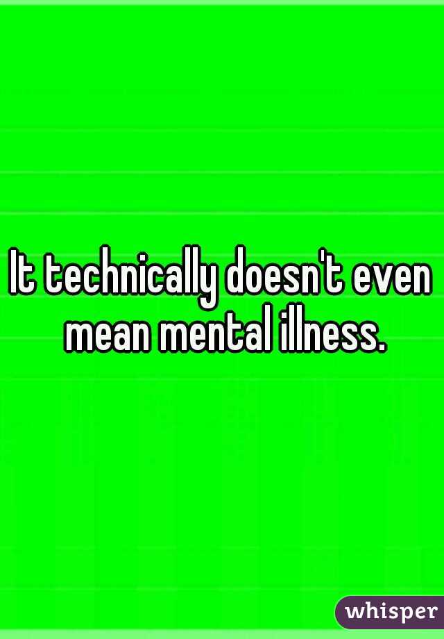 It technically doesn't even mean mental illness.