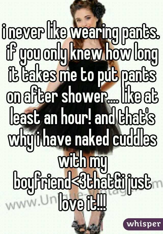 i never like wearing pants. if you only knew how long it takes me to put pants on after shower.... like at least an hour! and that's why i have naked cuddles with my boyfriend<3that&i just love it!!!