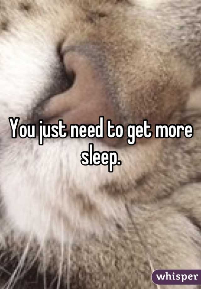You just need to get more sleep.