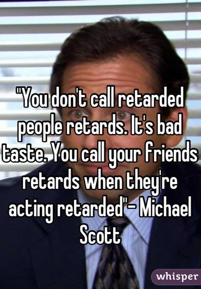 "You don't call retarded people retards. It's bad taste. You call your friends retards when they're acting retarded"- Michael Scott