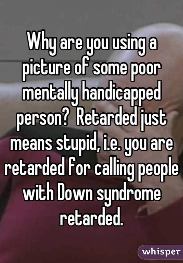 Why are you using a picture of some poor mentally handicapped person?  Retarded just means stupid, i.e. you are retarded for calling people with Down syndrome retarded.
