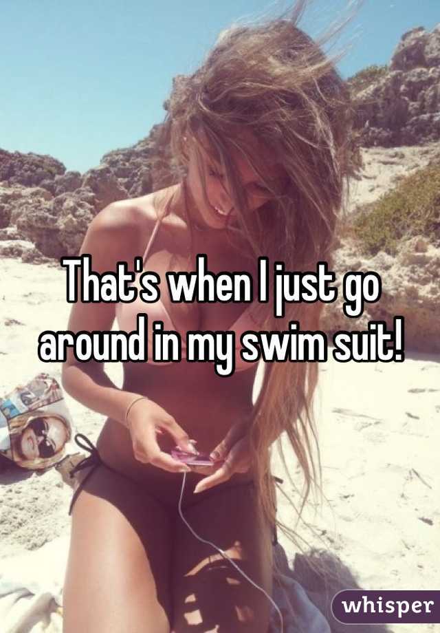 That's when I just go around in my swim suit!