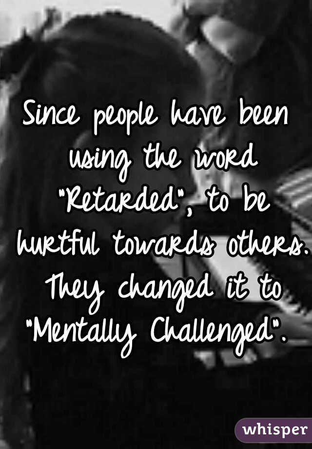 Since people have been using the word "Retarded", to be hurtful towards others. They changed it to "Mentally Challenged". 