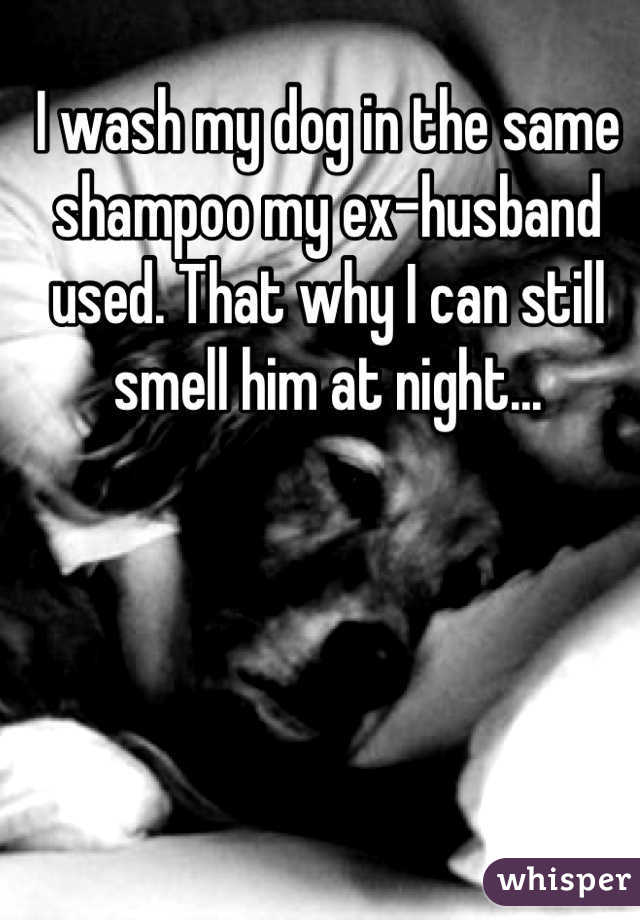 I wash my dog in the same shampoo my ex-husband used. That why I can still smell him at night...