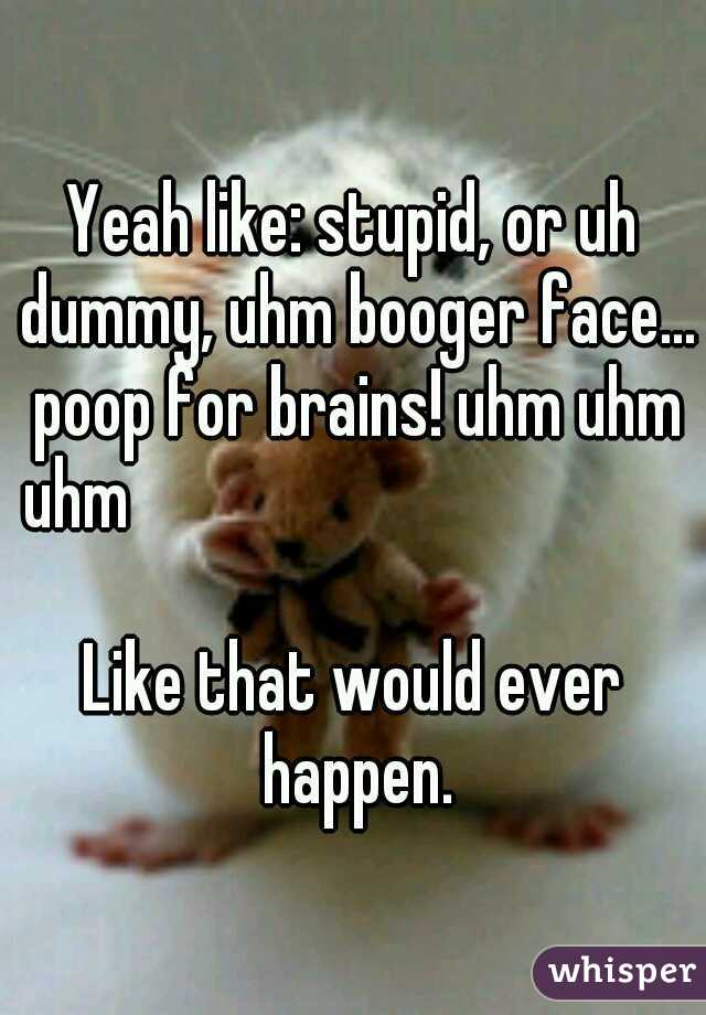 Yeah like: stupid, or uh dummy, uhm booger face... poop for brains! uhm uhm uhm


































Like that would ever happen.