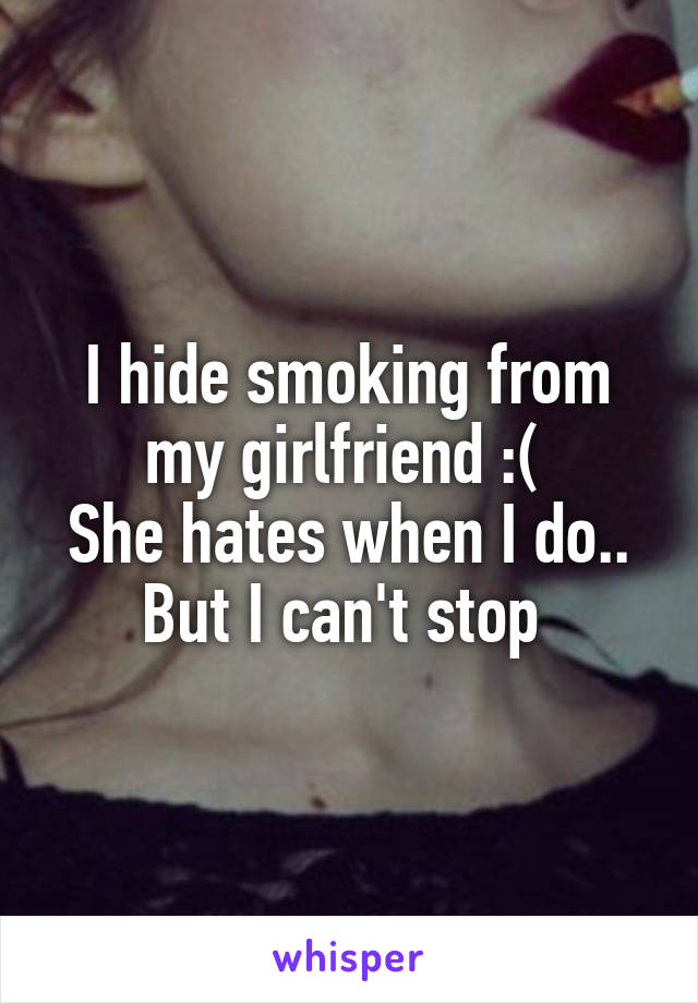 I hide smoking from my girlfriend :( 
She hates when I do..
But I can't stop 