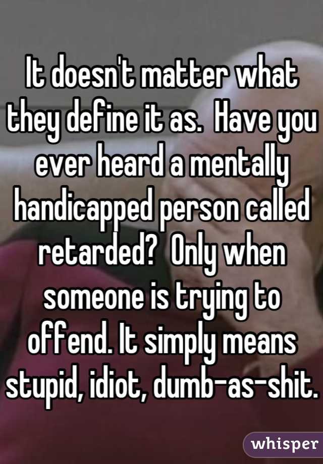 It doesn't matter what they define it as.  Have you ever heard a mentally handicapped person called retarded?  Only when someone is trying to offend. It simply means stupid, idiot, dumb-as-shit.