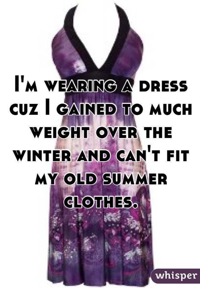 I'm wearing a dress cuz I gained to much weight over the winter and can't fit my old summer clothes.