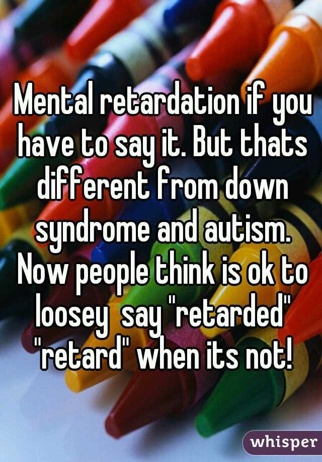  Mental retardation if you have to say it. But thats different from down syndrome and autism. Now people think is ok to loosey  say "retarded" "retard" when its not!