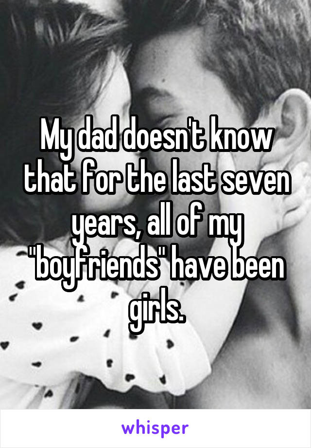 My dad doesn't know that for the last seven years, all of my "boyfriends" have been girls.
