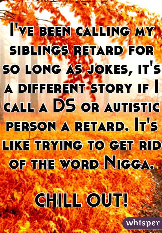 I've been calling my siblings retard for so long as jokes, it's a different story if I call a DS or autistic person a retard. It's like trying to get rid of the word Nigga.

CHILL OUT!