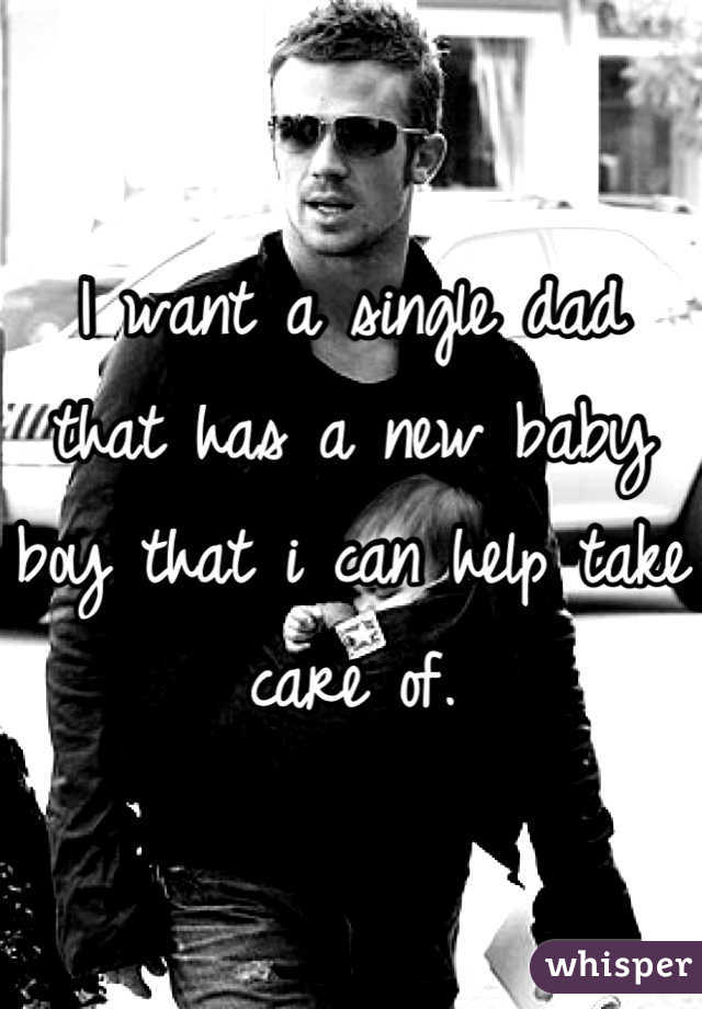 I want a single dad that has a new baby boy that i can help take care of.