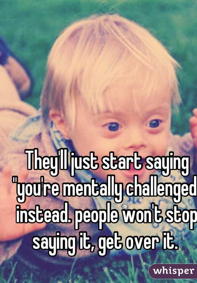 They'll just start saying "you're mentally challenged" instead. people won't stop saying it, get over it. 