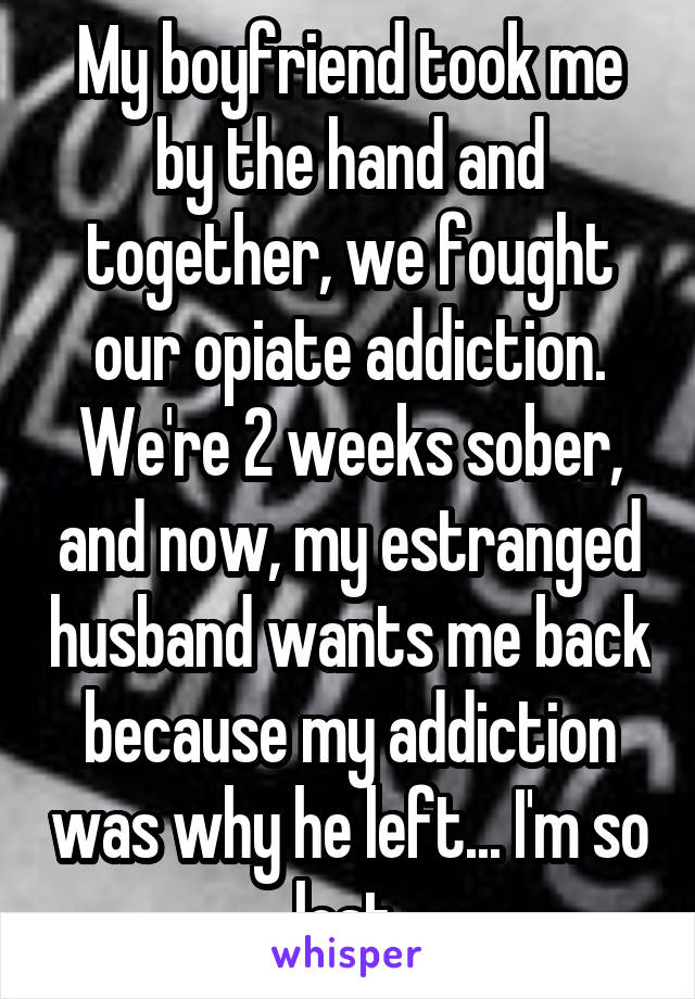 My boyfriend took me by the hand and together, we fought our opiate addiction. We're 2 weeks sober, and now, my estranged husband wants me back because my addiction was why he left... I'm so lost.