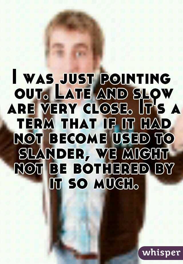 I was just pointing out. Late and slow are very close. It's a term that if it had not become used to slander, we might not be bothered by it so much.