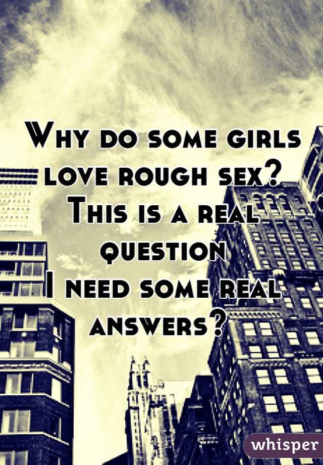 Why do some girls love rough sex?
This is a real question 
I need some real answers? 

