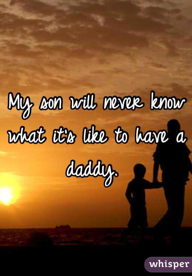 My son will never know what it's like to have a daddy. 
