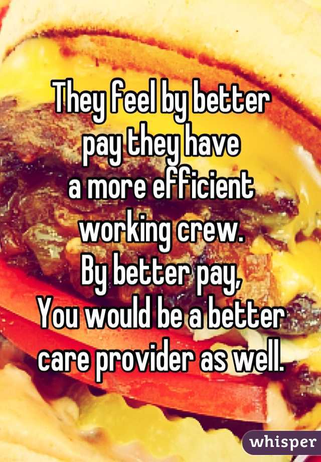 They feel by better
pay they have
a more efficient 
working crew. 
By better pay,
You would be a better
care provider as well.