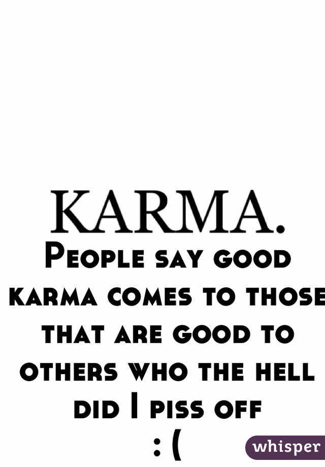 People say good karma comes to those that are good to others who the hell did I piss off
: (