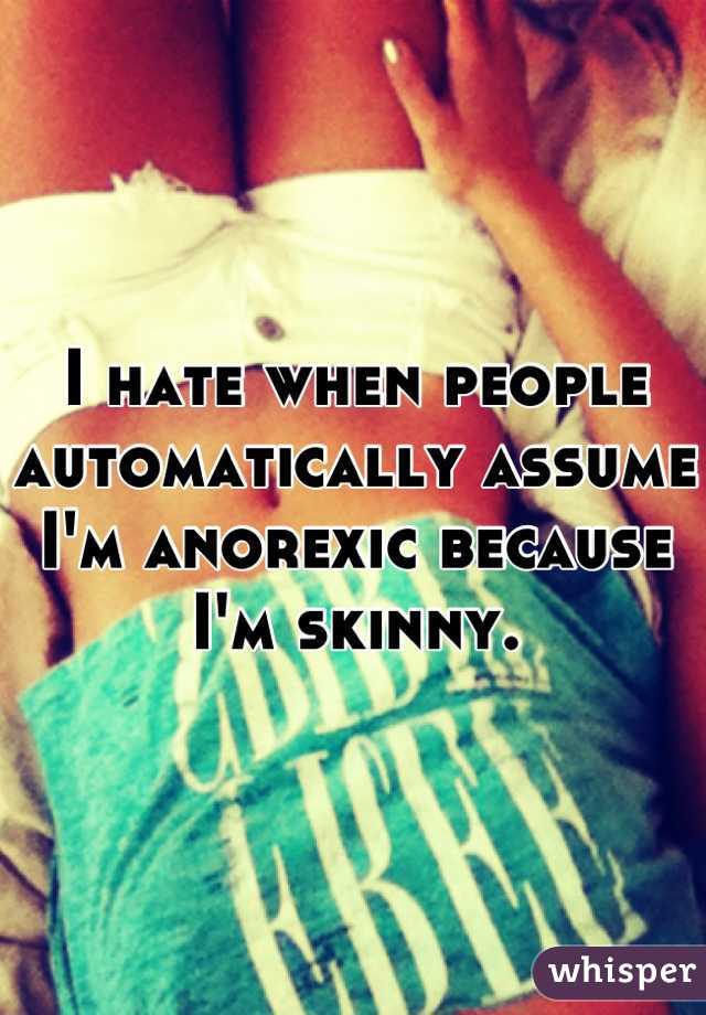 I hate when people automatically assume I'm anorexic because I'm skinny.