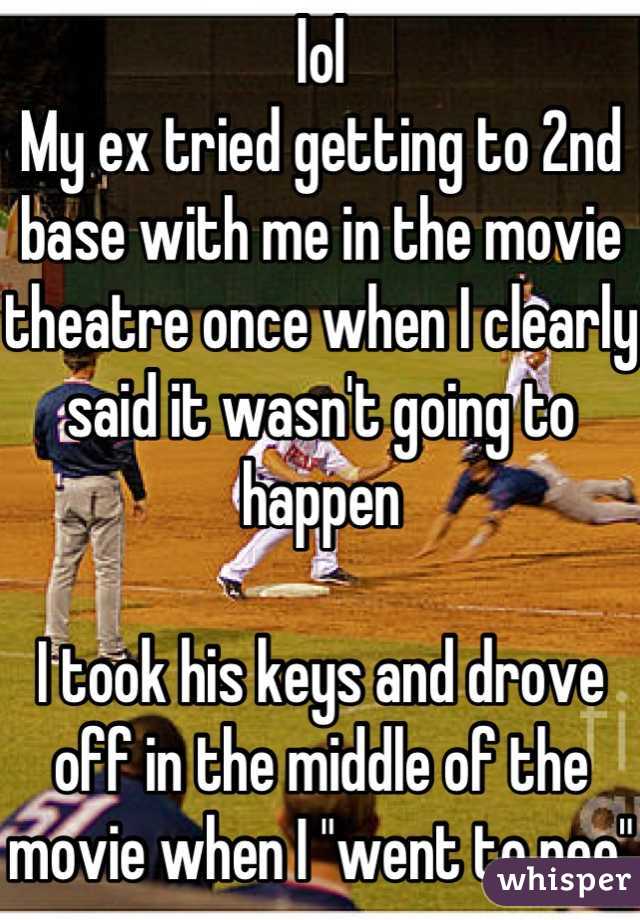 lol
My ex tried getting to 2nd base with me in the movie theatre once when I clearly said it wasn't going to happen

I took his keys and drove off in the middle of the movie when I "went to pee"