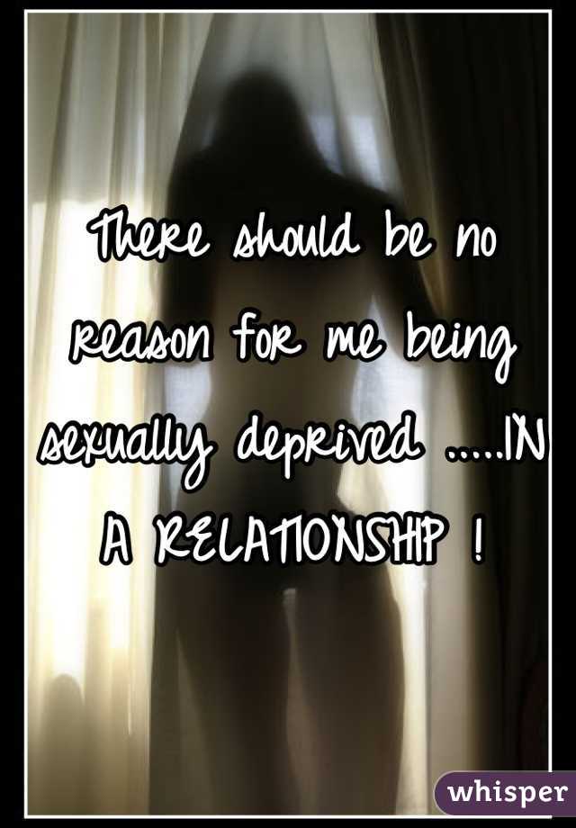 There should be no reason for me being sexually deprived .....IN A RELATIONSHIP !