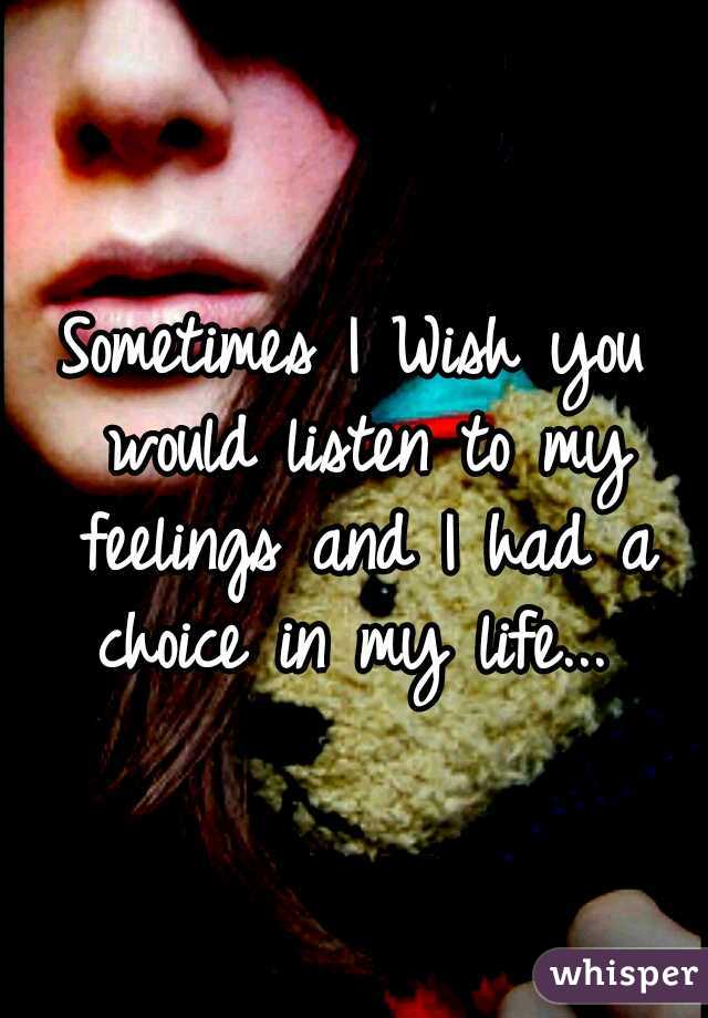 Sometimes I Wish you would listen to my feelings and I had a choice in my life... 