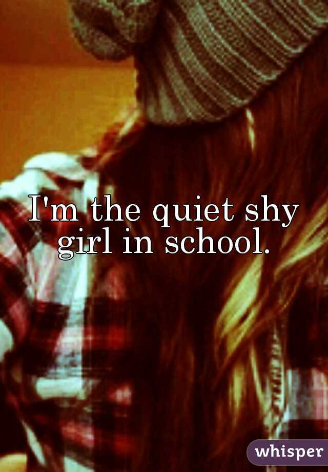 I'm the quiet shy girl in school. 