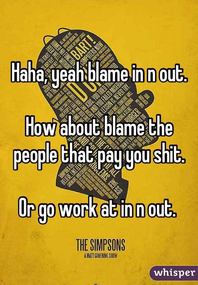 Haha, yeah blame in n out. 

How about blame the people that pay you shit. 

Or go work at in n out. 