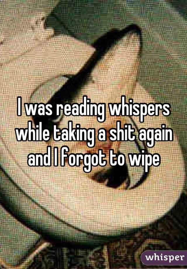I was reading whispers while taking a shit again and I forgot to wipe