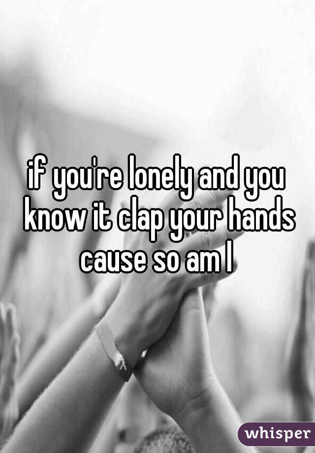 if you're lonely and you know it clap your hands cause so am I 