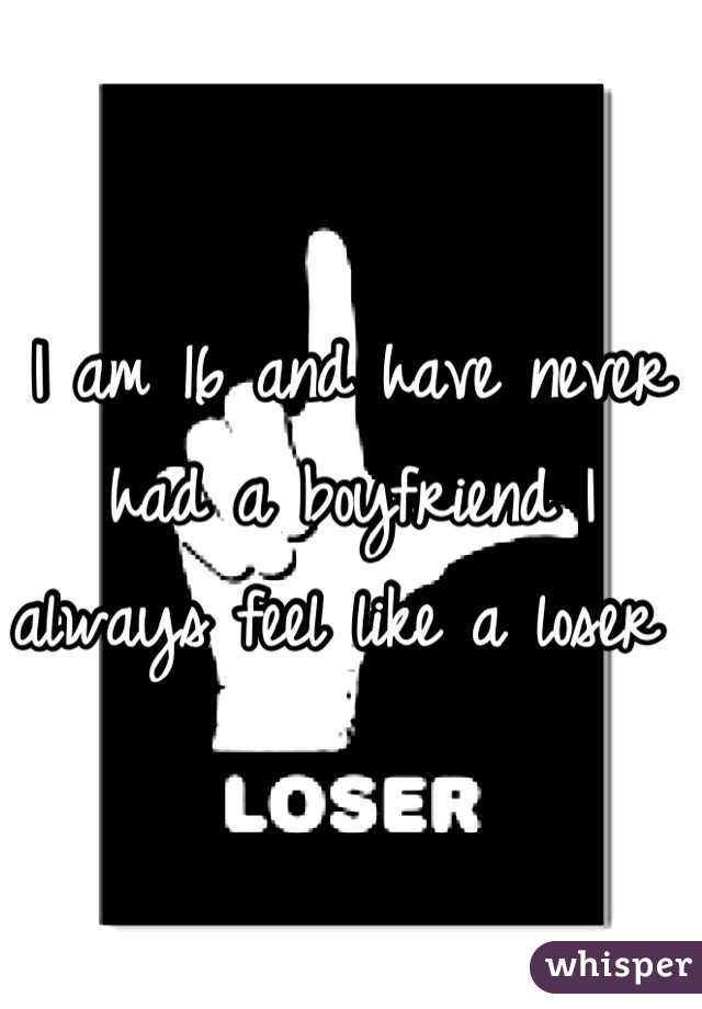 I am 16 and have never had a boyfriend I always feel like a loser 