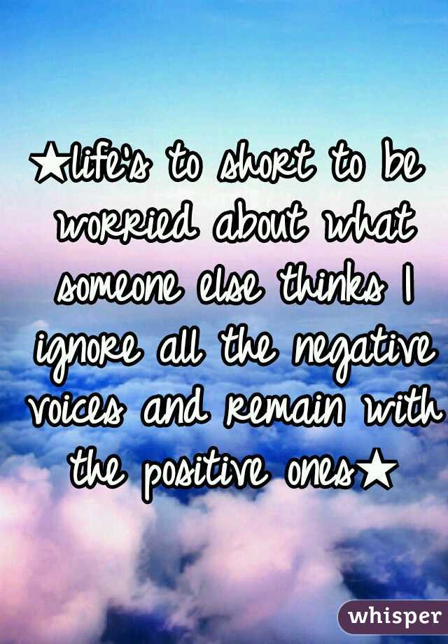 ★life's to short to be worried about what someone else thinks I ignore all the negative voices and remain with the positive ones★