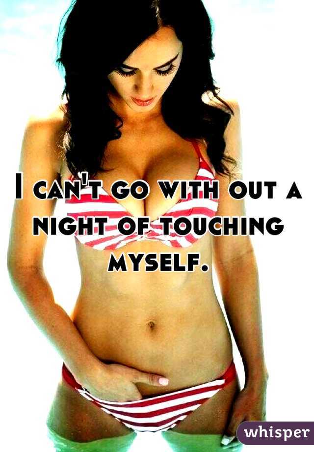 I can't go with out a night of touching myself.