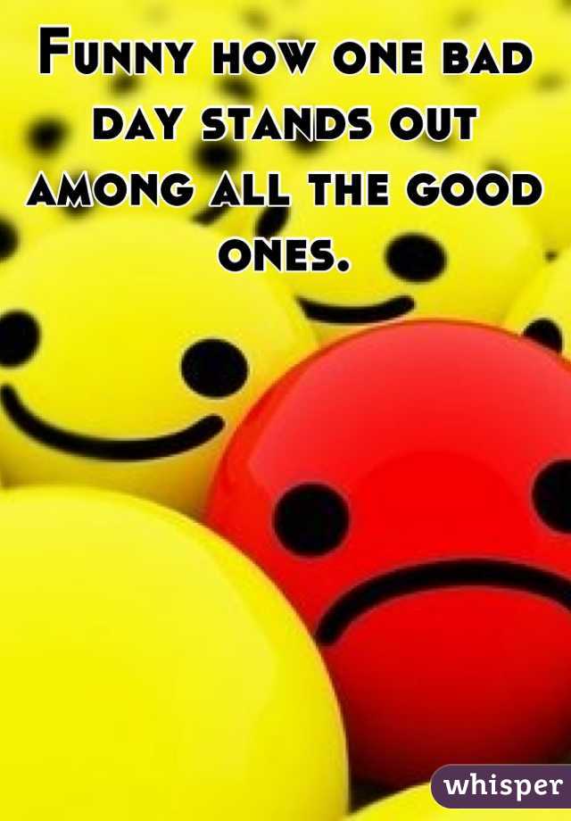 Funny how one bad day stands out among all the good ones.