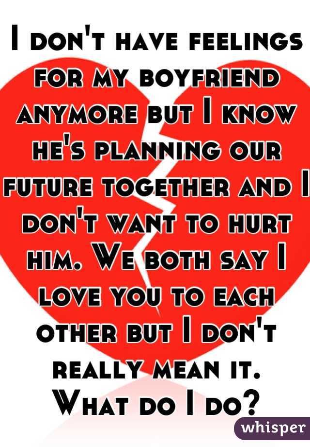I don't have feelings for my boyfriend anymore but I know he's planning our future together and I don't want to hurt him. We both say I love you to each other but I don't really mean it. 
What do I do?