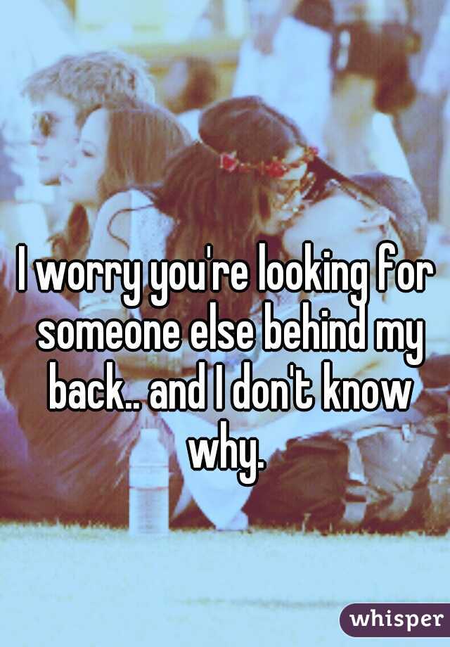 I worry you're looking for someone else behind my back.. and I don't know why. 