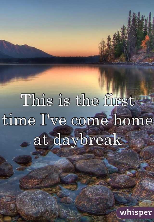 This is the first time I've come home at daybreak