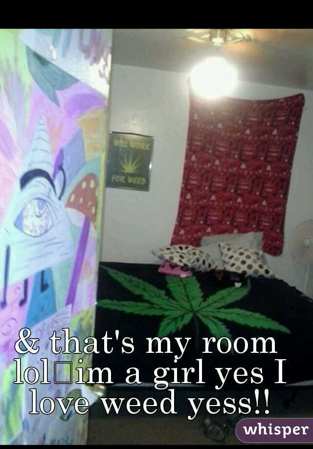 & that's my room lol
im a girl yes I love weed yess!!