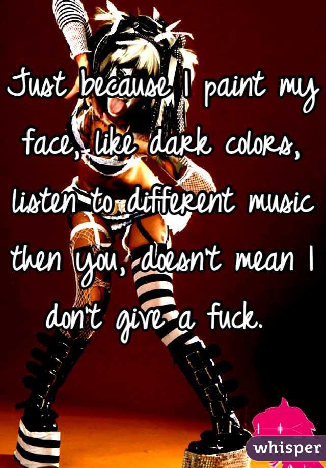 Just because I paint my face, like dark colors, listen to different music then you, doesn't mean I don't give a fuck. 