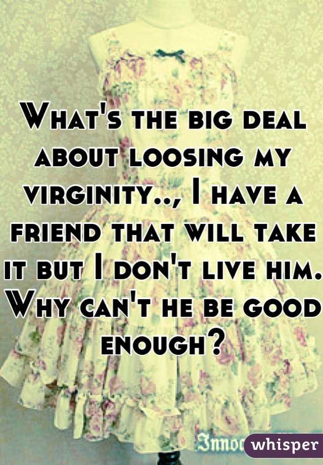 What's the big deal about loosing my virginity.., I have a friend that will take it but I don't live him. Why can't he be good enough?
