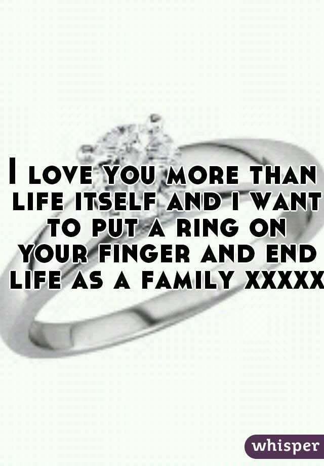 I love you more than life itself and i want to put a ring on your finger and end life as a family xxxxxx