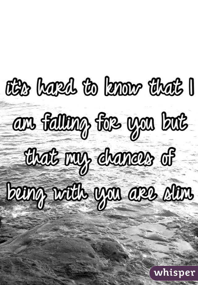 it's hard to know that I am falling for you but that my chances of being with you are slim 