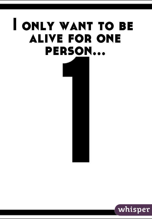 I only want to be alive for one person...