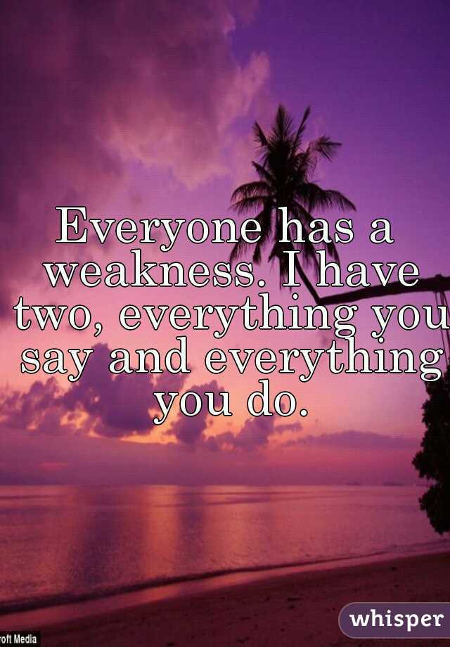 Everyone has a weakness. I have two, everything you say and everything you do.