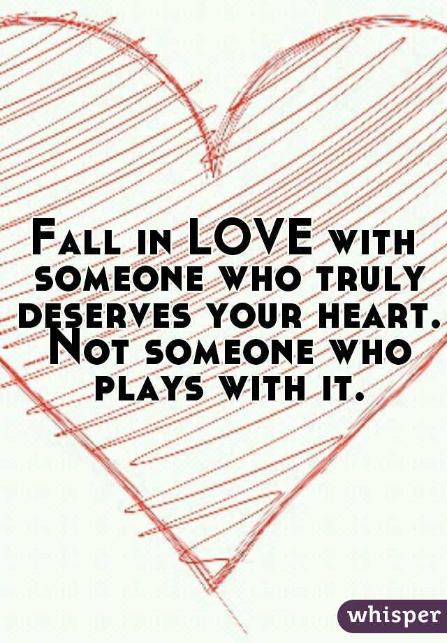 Fall in LOVE with someone who truly deserves your heart. Not someone who plays with it.