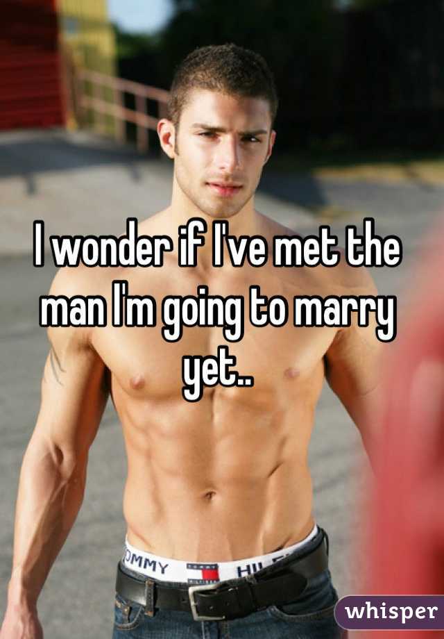 I wonder if I've met the man I'm going to marry yet..