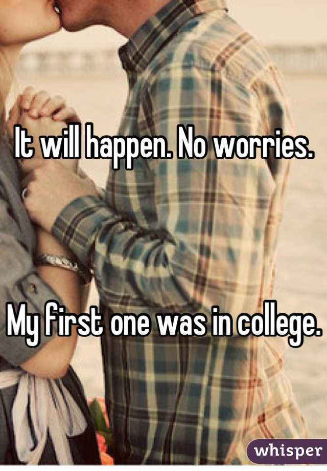 It will happen. No worries.



My first one was in college.