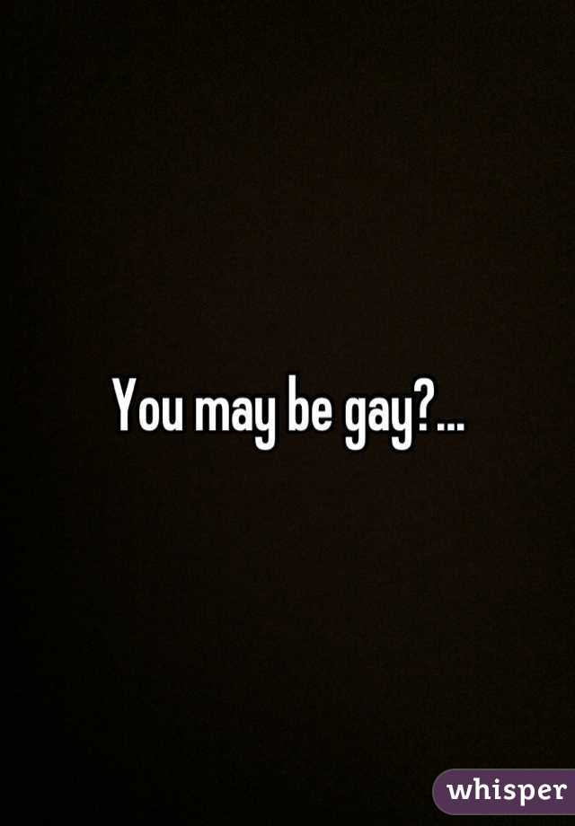 You may be gay?...