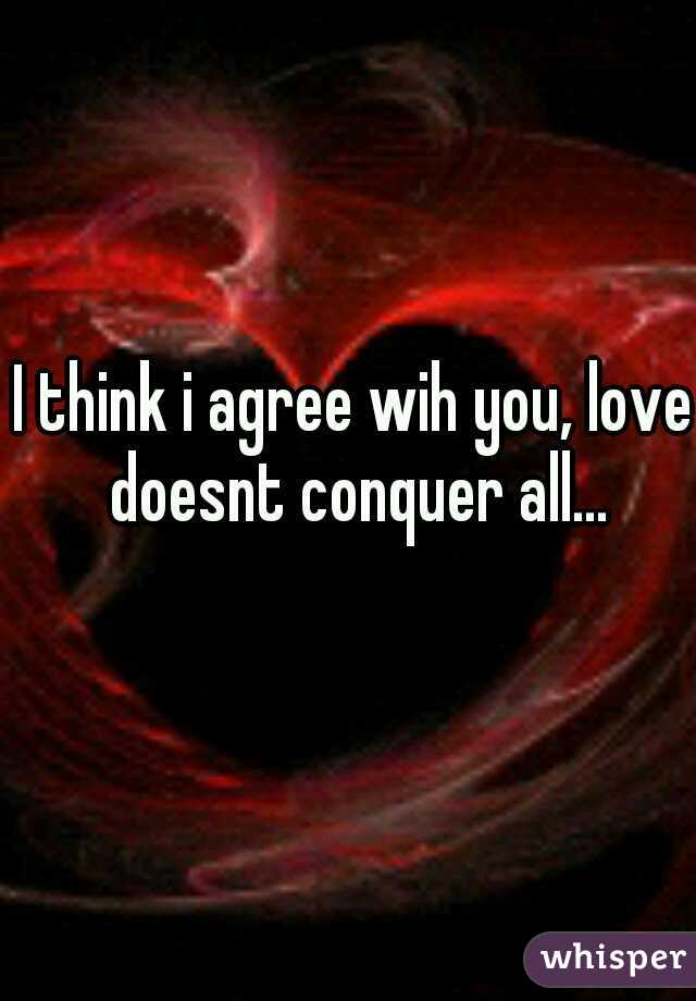 I think i agree wih you, love doesnt conquer all...